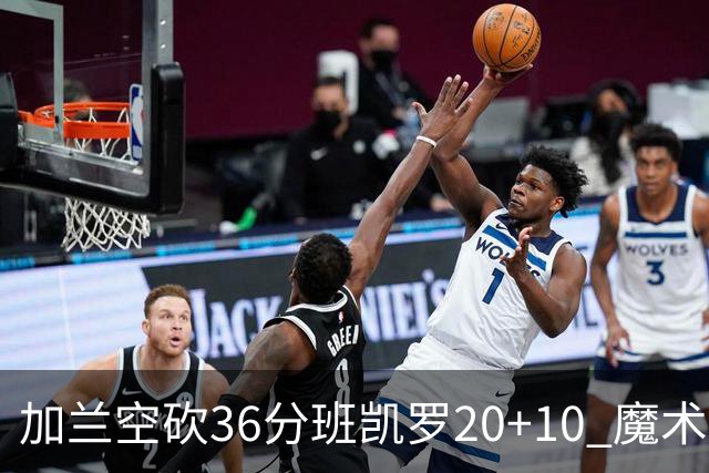 加兰空砍36分班凯罗20+10 魔术击败骑士2连胜